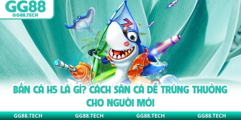 Bắn Cá H5 Là Gì? Cách Săn Cá Dễ Trúng Thưởng Cho Người Mới